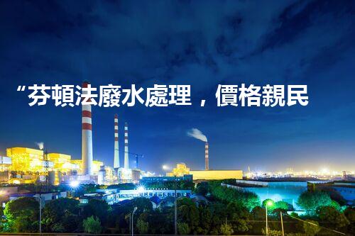 “芬頓法廢水處理，價格親民環(huán)保新選擇！”